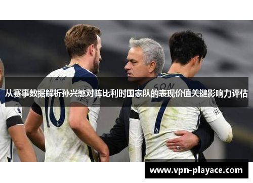 从赛事数据解析孙兴慜对阵比利时国家队的表现价值关键影响力评估