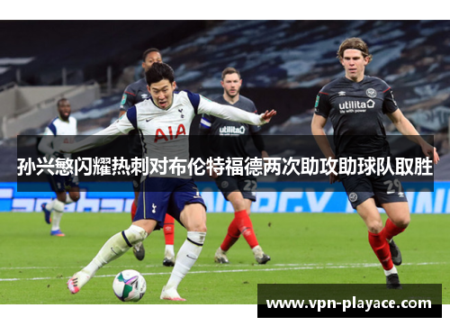 孙兴慜闪耀热刺对布伦特福德两次助攻助球队取胜