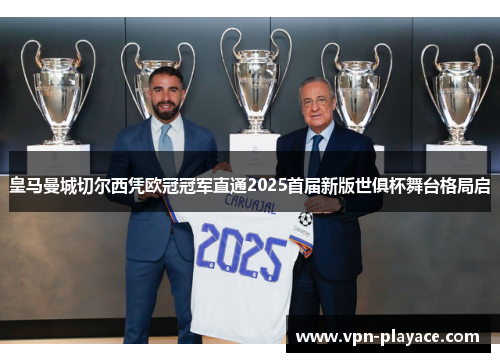 皇马曼城切尔西凭欧冠冠军直通2025首届新版世俱杯舞台格局启
