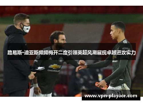 路易斯·迪亚斯频频梅开二度引领英超风潮展现卓越进攻实力