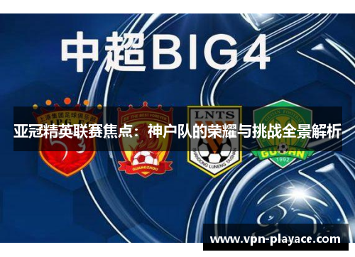 亚冠精英联赛焦点：神户队的荣耀与挑战全景解析