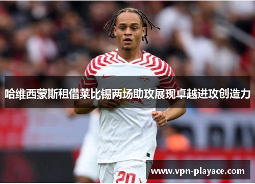 哈维西蒙斯租借莱比锡两场助攻展现卓越进攻创造力