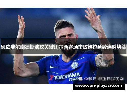 恩佐费尔南德斯助攻关键切尔西客场击败维拉延续连胜势头
