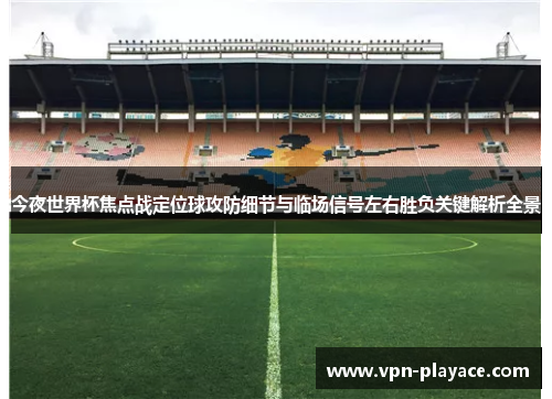 今夜世界杯焦点战定位球攻防细节与临场信号左右胜负关键解析全景