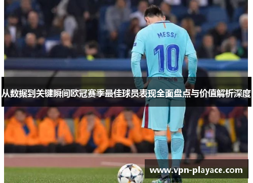从数据到关键瞬间欧冠赛季最佳球员表现全面盘点与价值解析深度