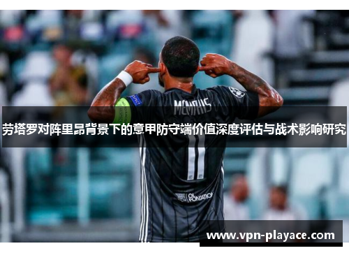 劳塔罗对阵里昂背景下的意甲防守端价值深度评估与战术影响研究