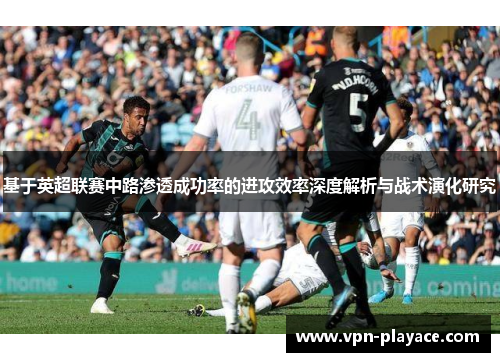 基于英超联赛中路渗透成功率的进攻效率深度解析与战术演化研究