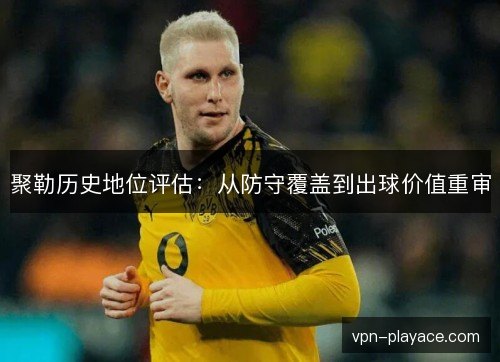 聚勒历史地位评估：从防守覆盖到出球价值重审